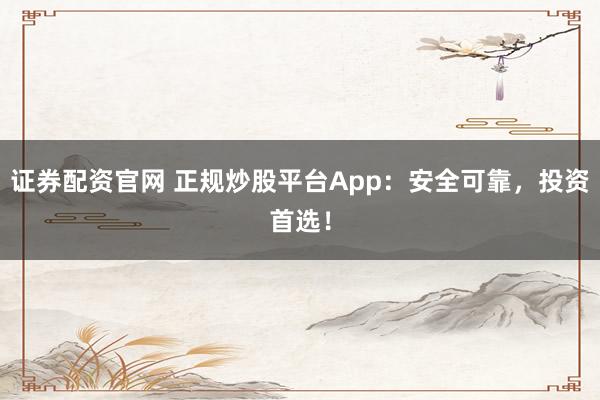 证券配资官网 正规炒股平台App：安全可靠，投资首选！