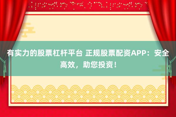 有实力的股票杠杆平台 正规股票配资APP：安全高效，助您投资！