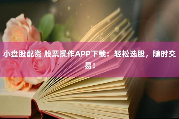 小盘股配资 股票操作APP下载:轻松选股,随时交易!