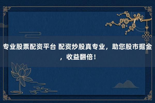 专业股票配资平台 配资炒股真专业，助您股市掘金，收益翻倍！