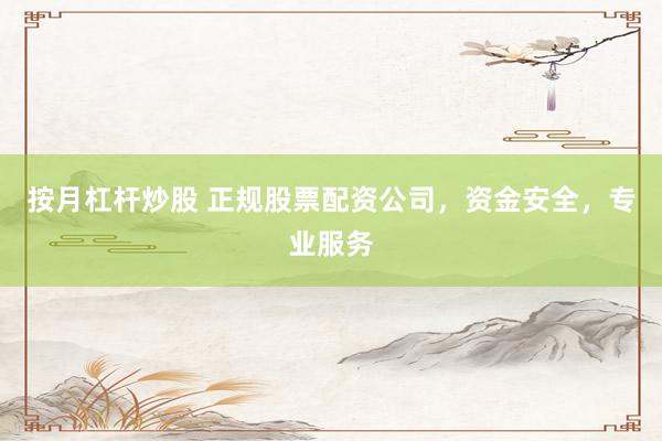 按月杠杆炒股 正规股票配资公司，资金安全，专业服务