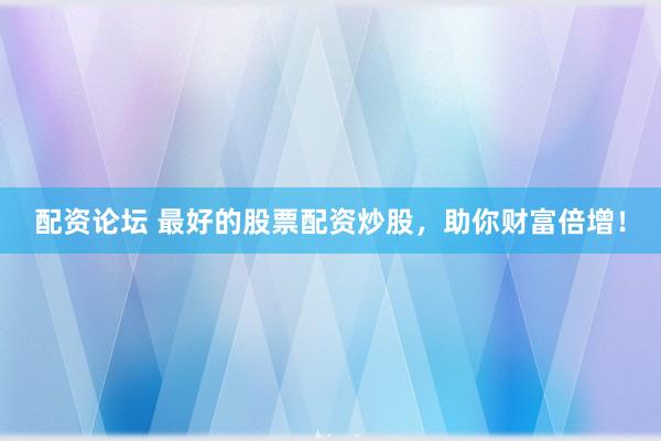 配资论坛 最好的股票配资炒股，助你财富倍增！