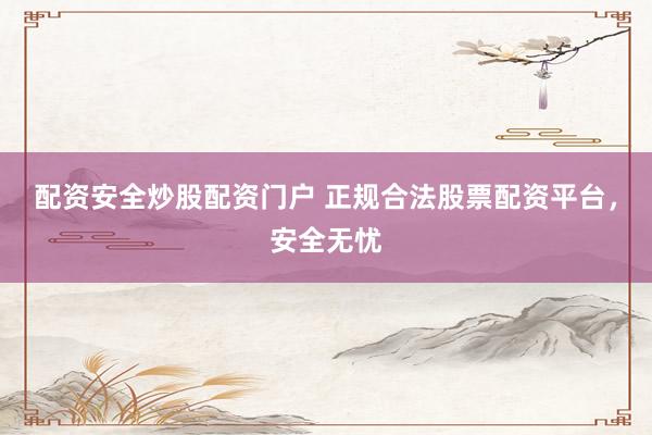 配资安全炒股配资门户 正规合法股票配资平台，安全无忧