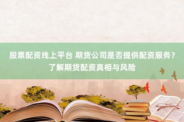 股票配资线上平台 期货公司是否提供配资服务？了解期货配资真相与风险