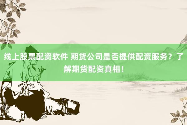 线上股票配资软件 期货公司是否提供配资服务？了解期货配资真相！