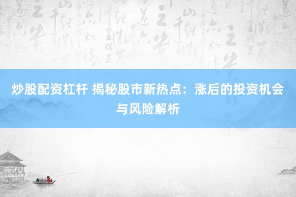 炒股配资杠杆 揭秘股市新热点：涨后的投资机会与风险解析
