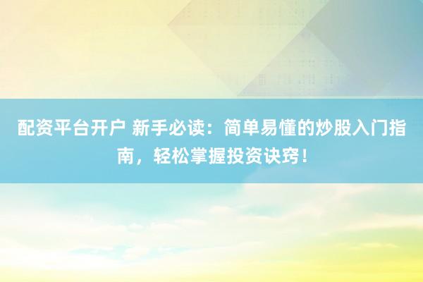 配资平台开户 新手必读：简单易懂的炒股入门指南，轻松掌握投资诀窍！