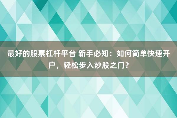 最好的股票杠杆平台 新手必知：如何简单快速开户，轻松步入炒股之门？