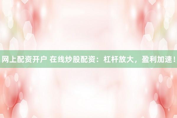 网上配资开户 在线炒股配资:杠杆放大,盈利加速!