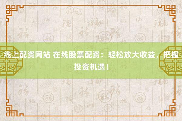 线上配资网站 在线股票配资：轻松放大收益，把握投资机遇！