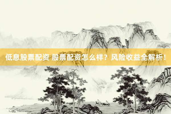 低息股票配资 股票配资怎么样?风险收益全解析!
