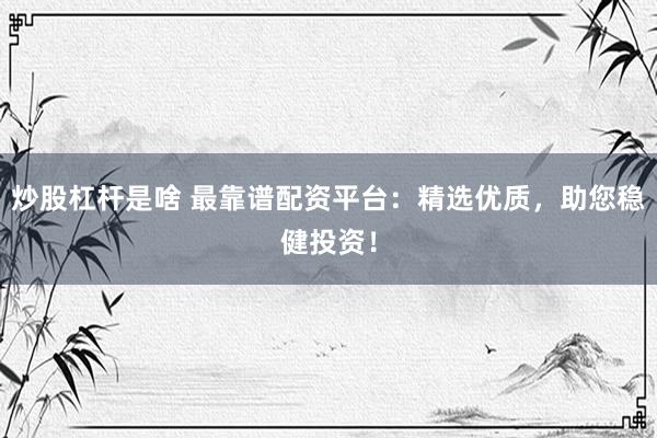 炒股杠杆是啥 最靠谱配资平台：精选优质，助您稳健投资！