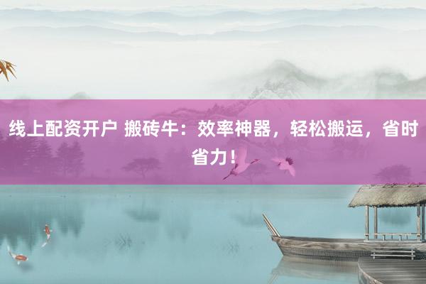 线上配资开户 搬砖牛：效率神器，轻松搬运，省时省力！