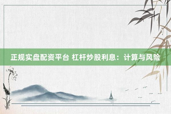 正规实盘配资平台 杠杆炒股利息：计算与风险