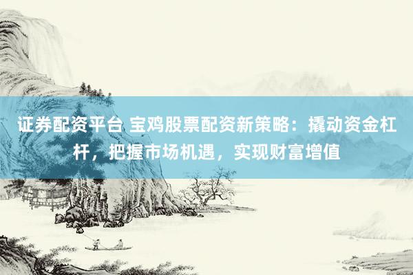 证券配资平台 宝鸡股票配资新策略：撬动资金杠杆，把握市场机遇，实现财富增值