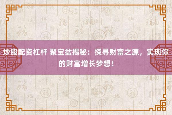 炒股配资杠杆 聚宝盆揭秘:探寻财富之源,实现你的财富增长梦想!