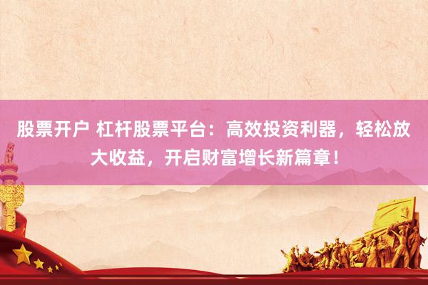 股票开户 杠杆股票平台：高效投资利器，轻松放大收益，开启财富增长新篇章！