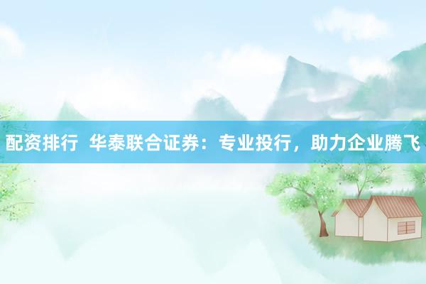 配资排行 华泰联合证券:专业投行,助力企业腾飞