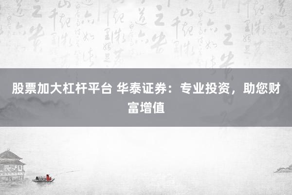 股票加大杠杆平台 华泰证券：专业投资，助您财富增值