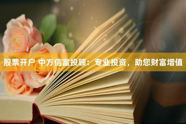 股票开户 中方信富投顾：专业投资，助您财富增值