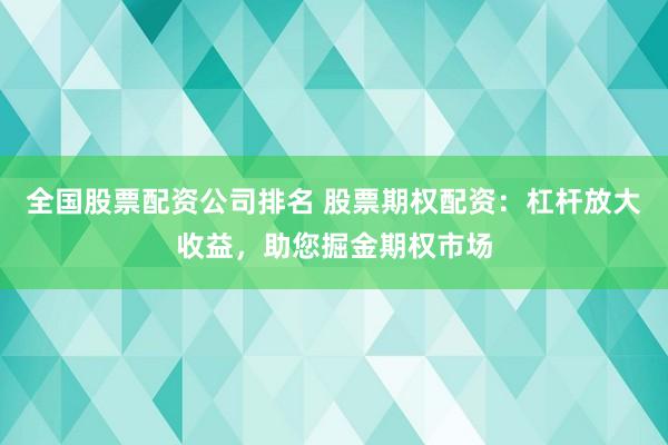 全国股票配资公司排名 股票期权配资：杠杆放大收益，助您掘金期权市场