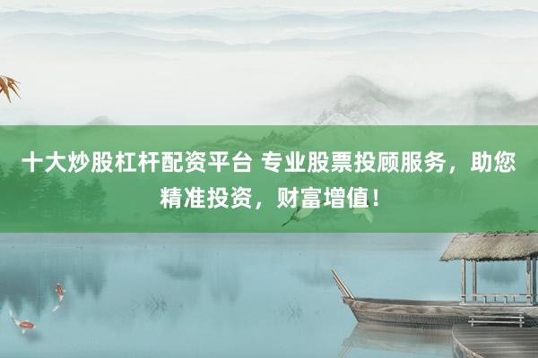 十大炒股杠杆配资平台 专业股票投顾服务，助您精准投资，财富增值！
