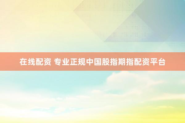在线配资 专业正规中国股指期指配资平台