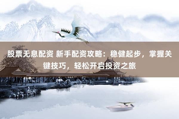 股票无息配资 新手配资攻略：稳健起步，掌握关键技巧，轻松开启投资之旅
