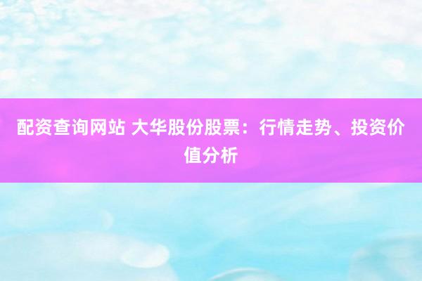 配资查询网站 大华股份股票：行情走势、投资价值分析