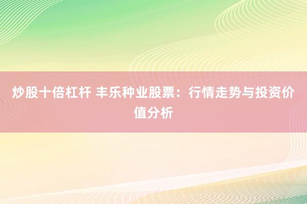 炒股十倍杠杆 丰乐种业股票：行情走势与投资价值分析