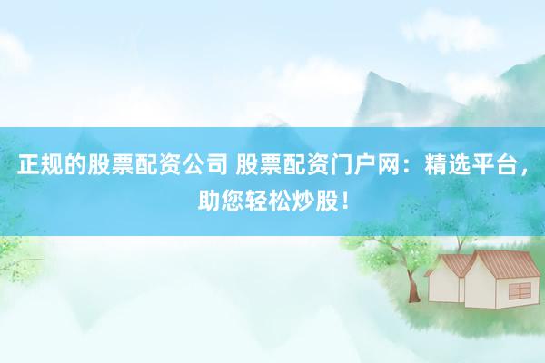 正规的股票配资公司 股票配资门户网：精选平台，助您轻松炒股！