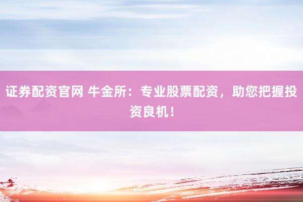 证券配资官网 牛金所:专业股票配资,助您把握投资良机!
