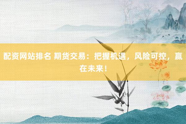 配资网站排名 期货交易：把握机遇，风险可控，赢在未来！
