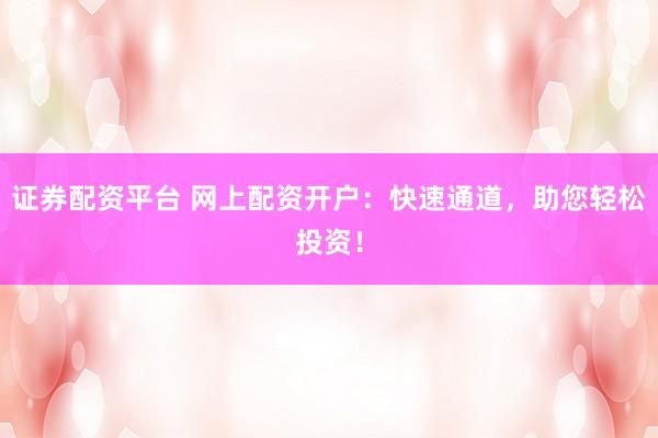证券配资平台 网上配资开户：快速通道，助您轻松投资！