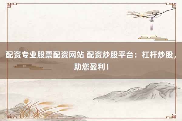配资专业股票配资网站 配资炒股平台：杠杆炒股，助您盈利！