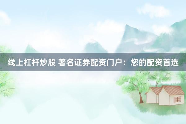 线上杠杆炒股 著名证券配资门户:您的配资首选