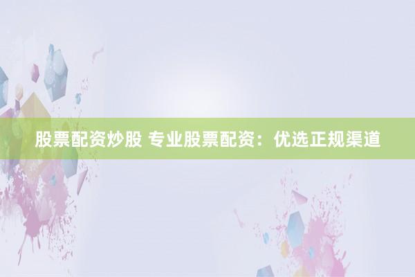 股票配资炒股 专业股票配资：优选正规渠道