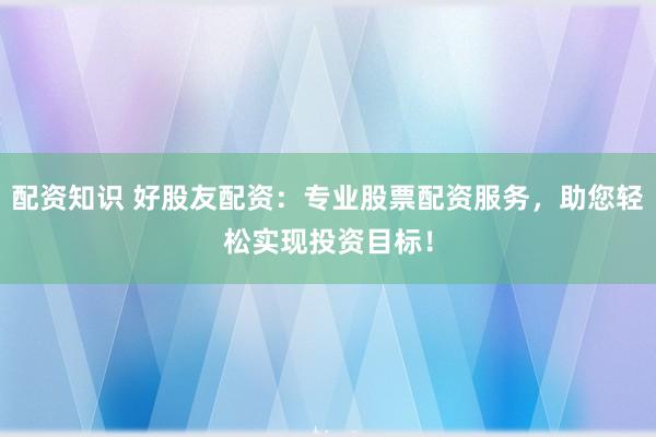 配资知识 好股友配资：专业股票配资服务，助您轻松实现投资目标！