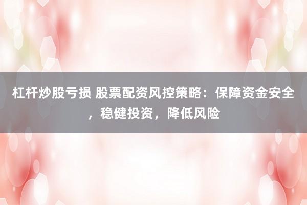 杠杆炒股亏损 股票配资风控策略：保障资金安全，稳健投资，降低风险