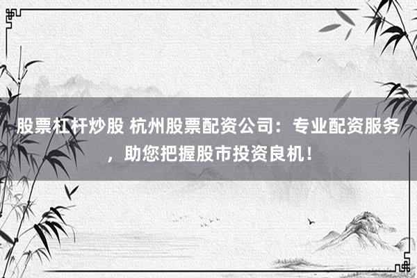 股票杠杆炒股 杭州股票配资公司：专业配资服务，助您把握股市投资良机！
