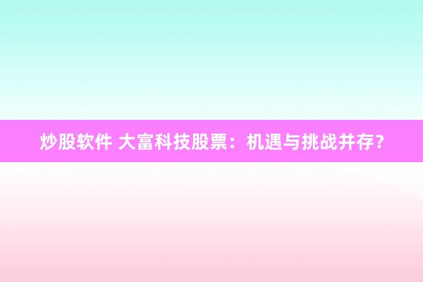 炒股软件 大富科技股票：机遇与挑战并存？