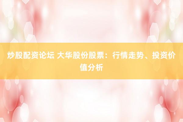 炒股配资论坛 大华股份股票：行情走势、投资价值分析