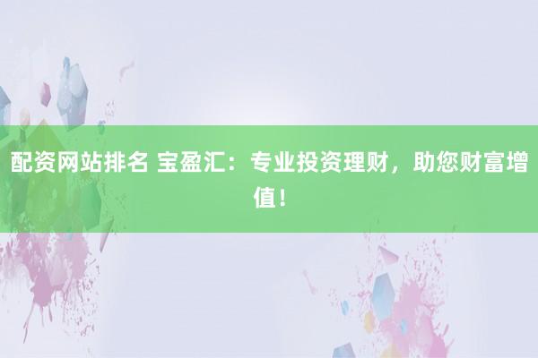 配资网站排名 宝盈汇:专业投资理财,助您财富增值!