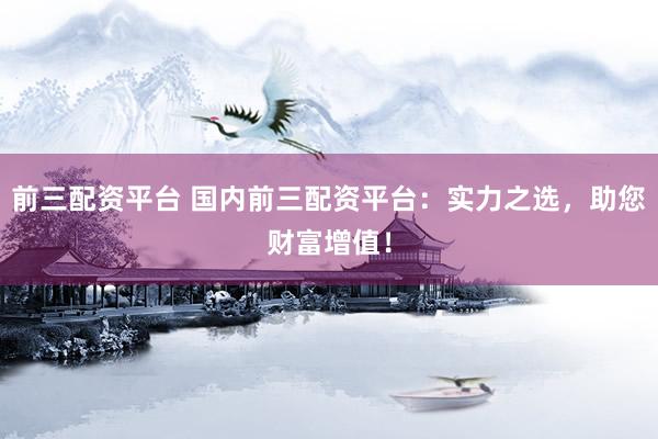 前三配资平台 国内前三配资平台：实力之选，助您财富增值！