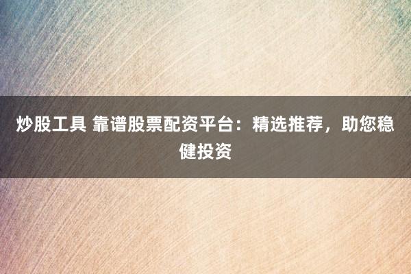 炒股工具 靠谱股票配资平台：精选推荐，助您稳健投资