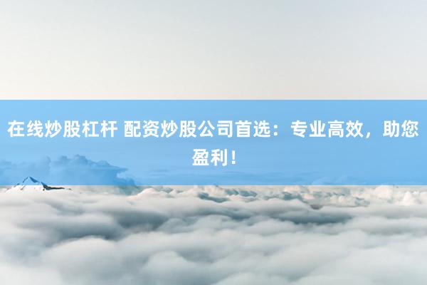 在线炒股杠杆 配资炒股公司首选：专业高效，助您盈利！