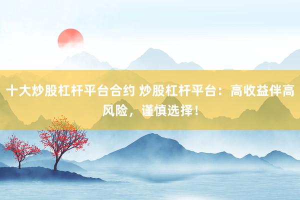 十大炒股杠杆平台合约 炒股杠杆平台：高收益伴高风险，谨慎选择！
