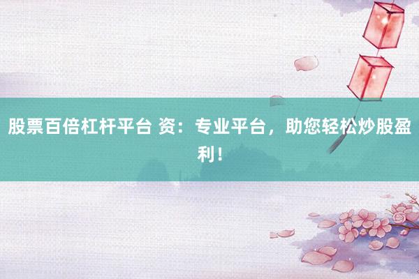 股票百倍杠杆平台 资：专业平台，助您轻松炒股盈利！