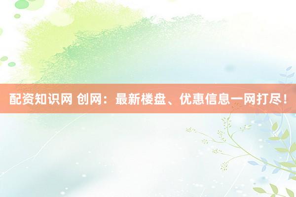 配资知识网 创网：最新楼盘、优惠信息一网打尽！