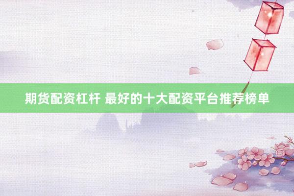 期货配资杠杆 最好的十大配资平台推荐榜单